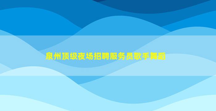 泉州顶级夜场招聘服务员歌手舞蹈